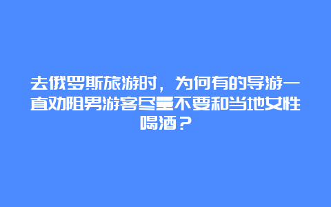 去俄罗斯旅游时，为何有的导游一直劝阻男游客尽量不要和当地女性喝酒？