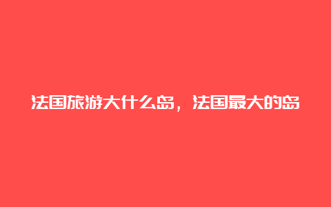 法国旅游大什么岛，法国最大的岛