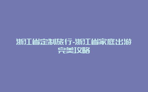 浙江省定制旅行-浙江省家庭出游完美攻略