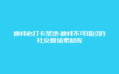 迪拜必打卡圣地-迪拜不可错过的社交媒体素材库