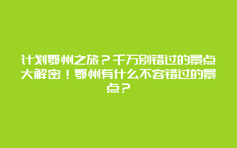 计划鄂州之旅？千万别错过的景点大解密！鄂州有什么不容错过的景点？