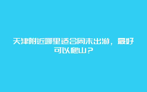 天津附近哪里适合周末出游，最好可以爬山？