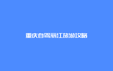 重庆自驾丽江旅游攻略