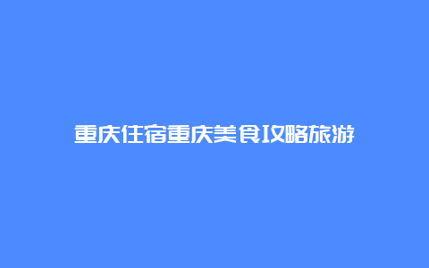 重庆住宿重庆美食攻略旅游