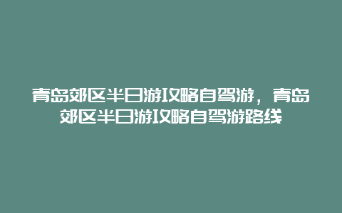 青岛郊区半日游攻略自驾游，青岛郊区半日游攻略自驾游路线