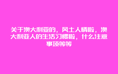 关于澳大利亚的，风土人情啦，澳大利亚人的生活习惯啦，什么注意事项等等