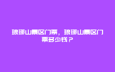 琅琊山景区门票，琅琊山景区门票多少钱？