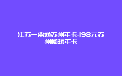 江苏一票通苏州年卡-198元苏州畅玩年卡