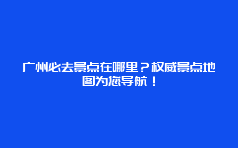 广州必去景点在哪里？权威景点地图为您导航！