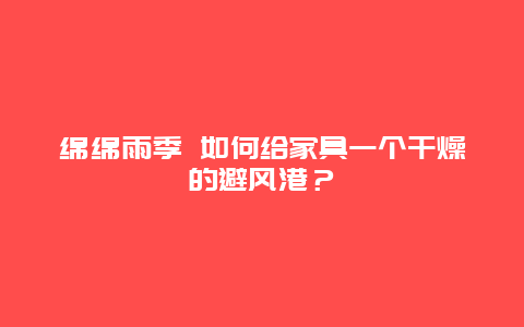 绵绵雨季 如何给家具一个干燥的避风港？