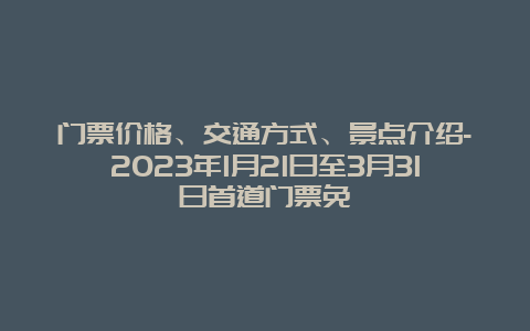 门票价格、交通方式、景点介绍-2023年1月21日至3月31日首道门票免