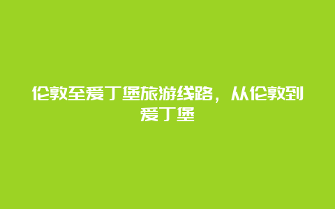 伦敦至爱丁堡旅游线路，从伦敦到爱丁堡