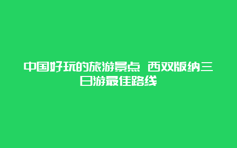 中国好玩的旅游景点 西双版纳三日游最佳路线