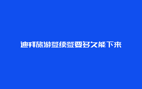 迪拜旅游签续签要多久能下来