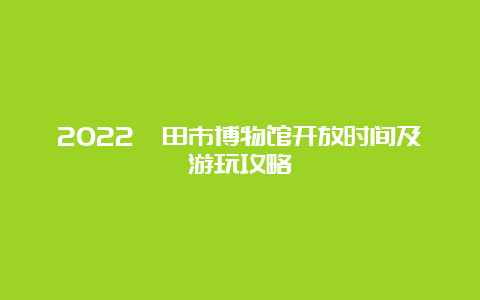 2022莆田市博物馆开放时间及游玩攻略