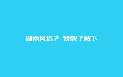 湖南风俗？ 我想了解下