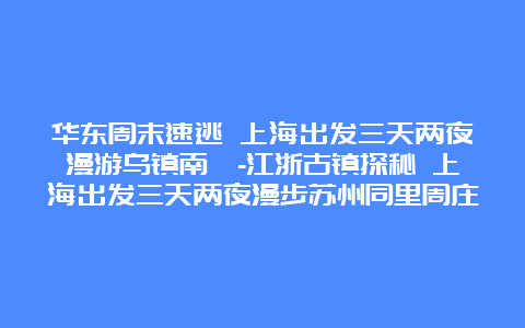 华东周末速逃 上海出发三天两夜漫游乌镇南浔-江浙古镇探秘 上海出发三天两夜漫步苏州同里周庄