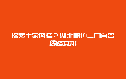 探索土家风情？湖北周边二日自驾线路安排