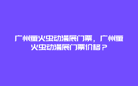 广州萤火虫动漫展门票，广州萤火虫动漫展门票价格？