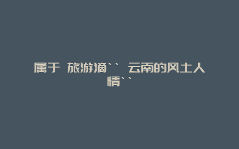 属于 旅游滴“ 云南的风土人情“