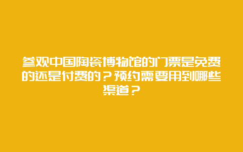 参观中国陶瓷博物馆的门票是免费的还是付费的？预约需要用到哪些渠道？