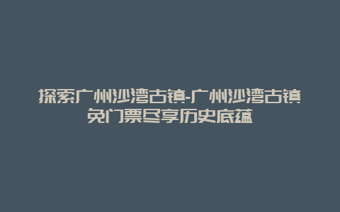 探索广州沙湾古镇-广州沙湾古镇免门票尽享历史底蕴