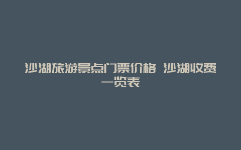 沙湖旅游景点门票价格 沙湖收费一览表