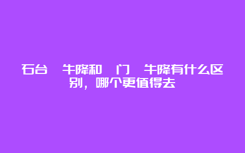 石台牯牛降和祁门牯牛降有什么区别，哪个更值得去