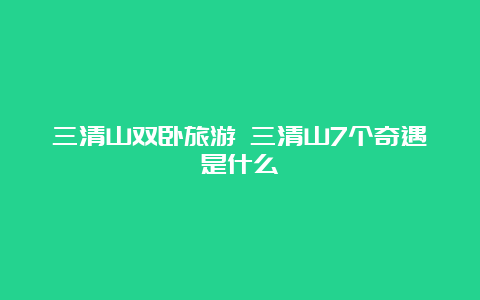 三清山双卧旅游 三清山7个奇遇是什么