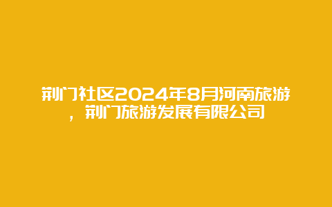 荆门社区2024年8月河南旅游，荆门旅游发展有限公司