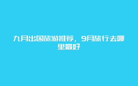 九月出国旅游推荐，9月旅行去哪里最好