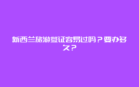 新西兰旅游签证容易过吗？要办多久？