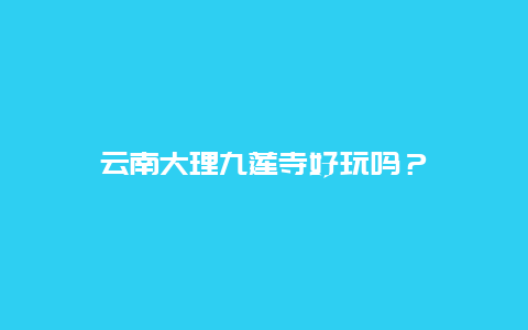 云南大理九莲寺好玩吗？