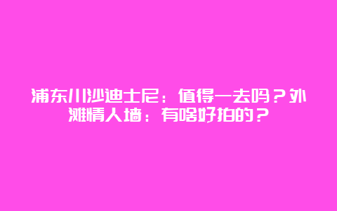 浦东川沙迪士尼：值得一去吗？外滩情人墙：有啥好拍的？