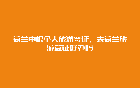 荷兰申根个人旅游签证，去荷兰旅游签证好办吗