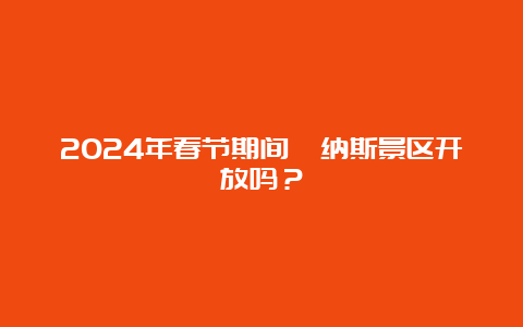 2024年春节期间喀纳斯景区开放吗？