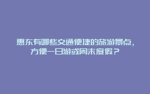 惠东有哪些交通便捷的旅游景点，方便一日游或周末度假？