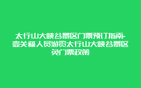 太行山大峡谷景区门票预订指南-壶关籍人员游览太行山大峡谷景区免门票政策