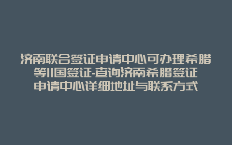 济南联合签证申请中心可办理希腊等11国签证-查询济南希腊签证申请中心详细地址与联系方式