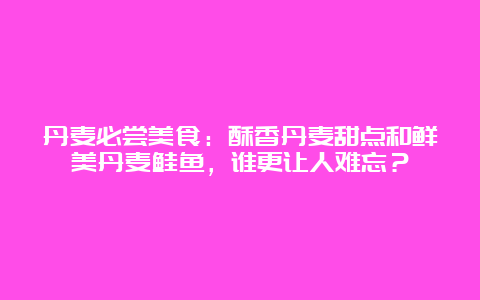 丹麦必尝美食：酥香丹麦甜点和鲜美丹麦鲑鱼，谁更让人难忘？