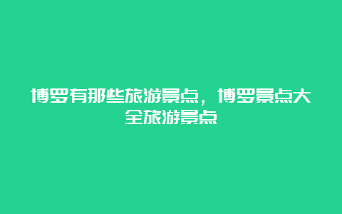 博罗有那些旅游景点，博罗景点大全旅游景点