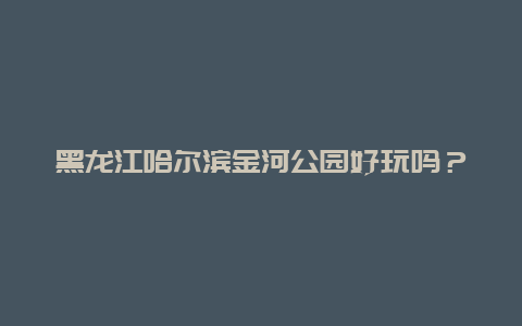 黑龙江哈尔滨金河公园好玩吗？