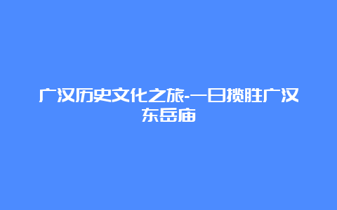 广汉历史文化之旅-一日揽胜广汉东岳庙