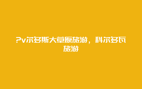 ?v尔多斯大草原旅游，科尔多瓦旅游