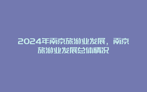 2024年南京旅游业发展，南京旅游业发展总体情况