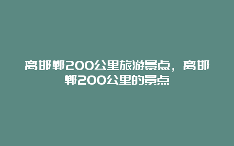 离邯郸200公里旅游景点，离邯郸200公里的景点