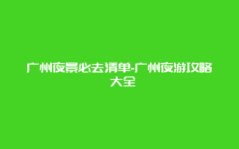 广州夜景必去清单-广州夜游攻略 大全