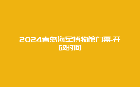 2024青岛海军博物馆门票-开放时间