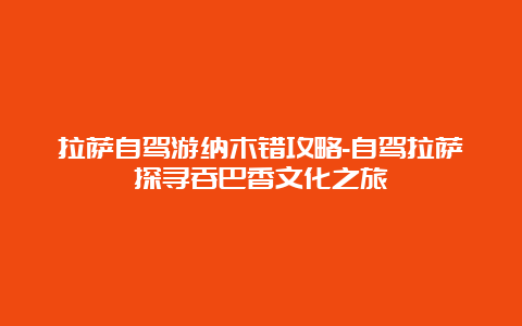 拉萨自驾游纳木错攻略-自驾拉萨探寻吞巴香文化之旅