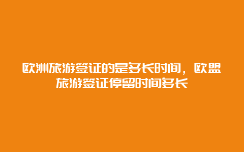 欧洲旅游签证的是多长时间，欧盟旅游签证停留时间多长